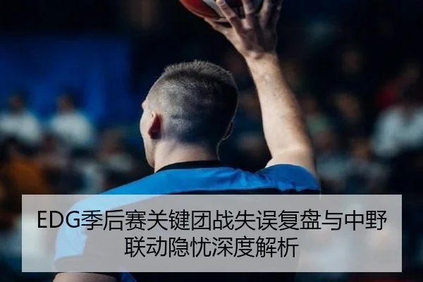 EDG季后赛关键团战失误复盘与中野联动隐忧深度解析
