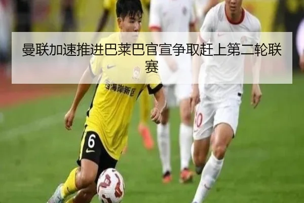 曼联加速推进巴莱巴官宣争取赶上第二轮联赛